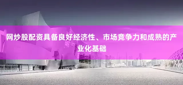 网炒股配资具备良好经济性、市场竞争力和成熟的产业化基础