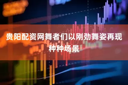 贵阳配资网舞者们以刚劲舞姿再现种种场景