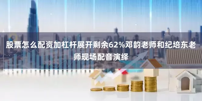 股票怎么配资加杠杆展开剩余62%邓韵老师和纪培东老师现场配音演绎