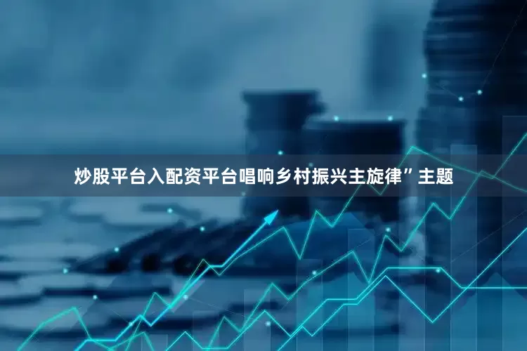 炒股平台入配资平台唱响乡村振兴主旋律”主题