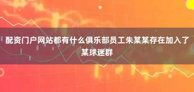 配资门户网站都有什么俱乐部员工朱某某存在加入了某球迷群