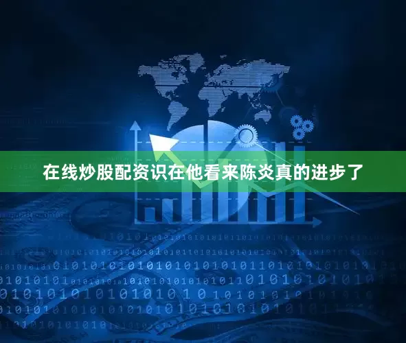 在线炒股配资识在他看来陈炎真的进步了