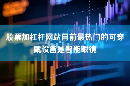 股票加杠杆网站目前最热门的可穿戴设备是智能眼镜