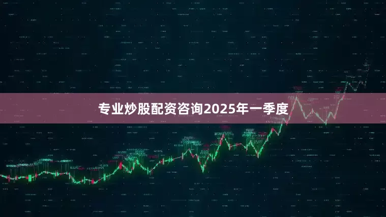 专业炒股配资咨询　　2025年一季度