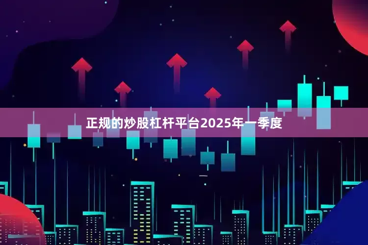 正规的炒股杠杆平台　　2025年一季度