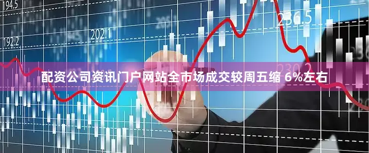 配资公司资讯门户网站全市场成交较周五缩 6%左右