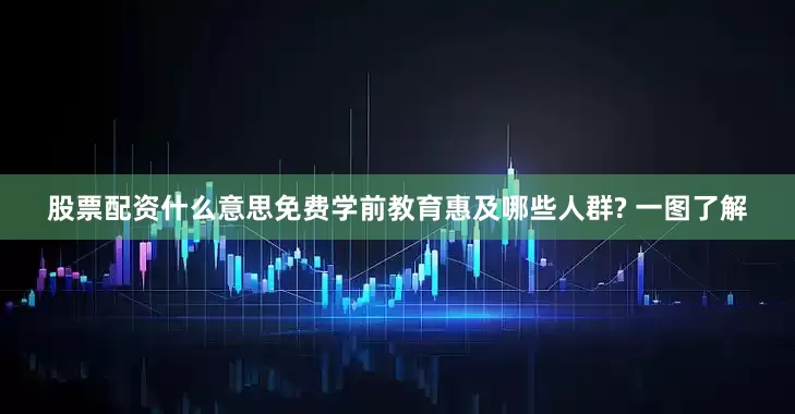 股票配资什么意思免费学前教育惠及哪些人群? 一图了解