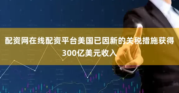 配资网在线配资平台美国已因新的关税措施获得300亿美元收入