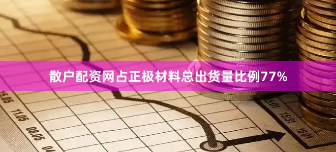 散户配资网占正极材料总出货量比例77%