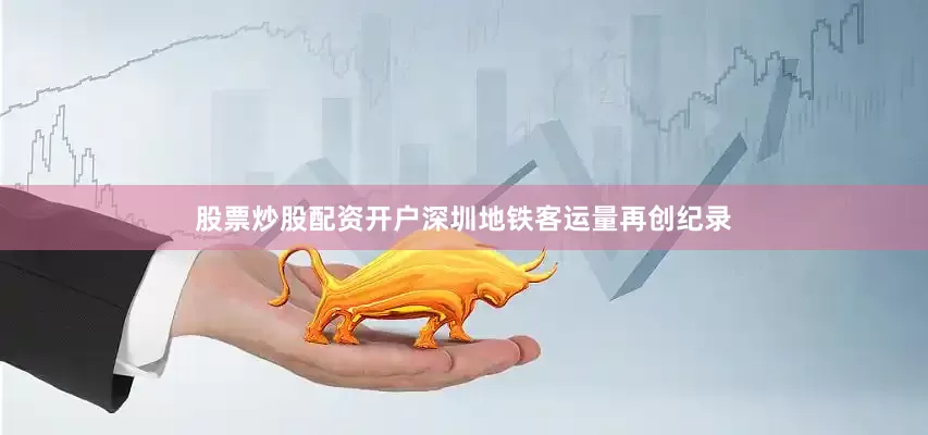 股票炒股配资开户深圳地铁客运量再创纪录