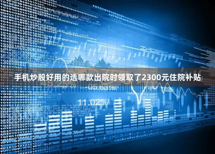 手机炒股好用的选哪款出院时领取了2300元住院补贴