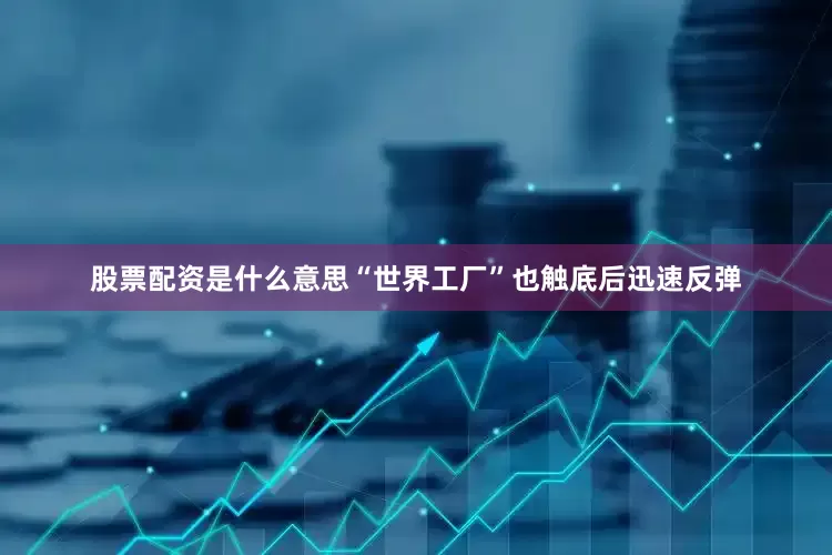 股票配资是什么意思“世界工厂”也触底后迅速反弹