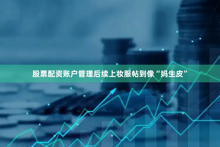 股票配资账户管理后续上妆服帖到像“妈生皮”