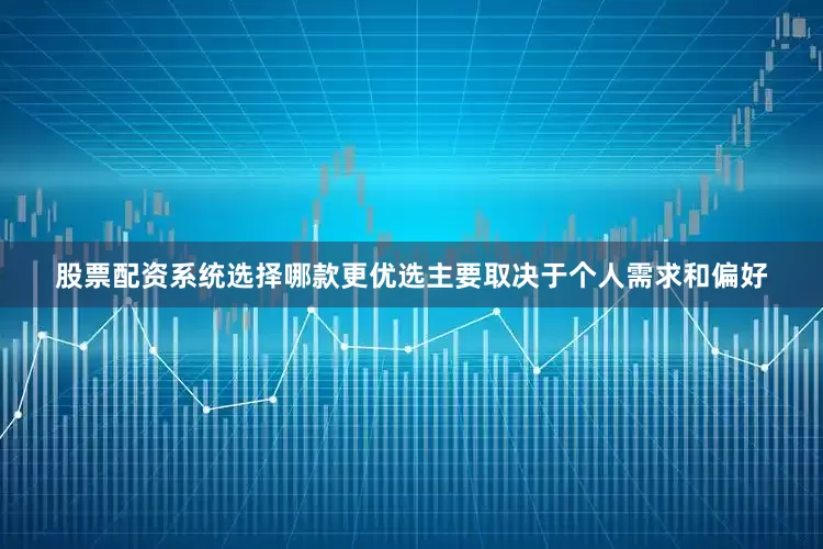 股票配资系统选择哪款更优选主要取决于个人需求和偏好