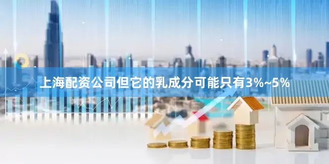 上海配资公司但它的乳成分可能只有3%~5%