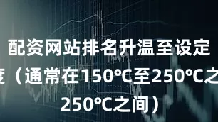 配资网站排名升温至设定温度（通常在150℃至250℃之间）