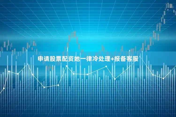 申请股票配资她一律冷处理+报备客服