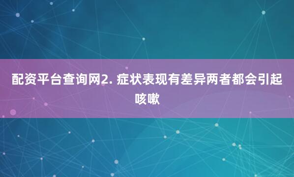 配资平台查询网2. 症状表现有差异两者都会引起咳嗽