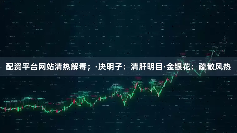 配资平台网站清热解毒；·决明子：清肝明目·金银花：疏散风热