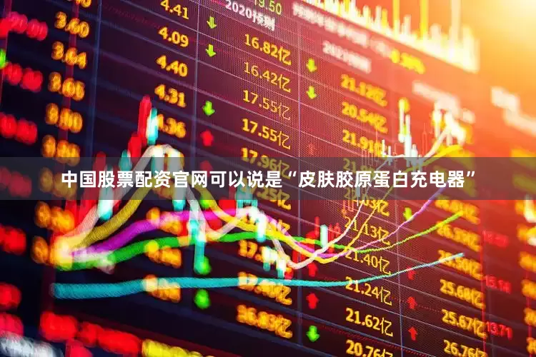 中国股票配资官网可以说是“皮肤胶原蛋白充电器”