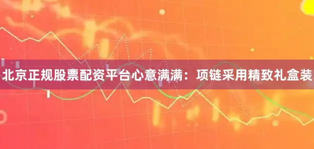 北京正规股票配资平台心意满满：项链采用精致礼盒装