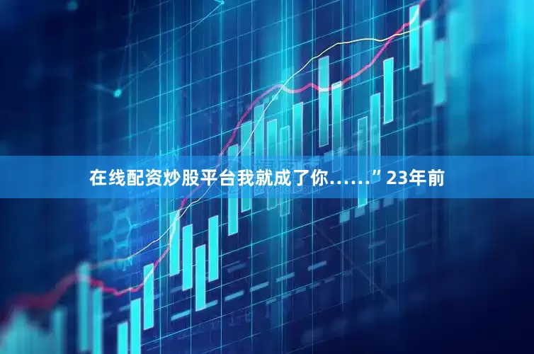 在线配资炒股平台我就成了你……”23年前