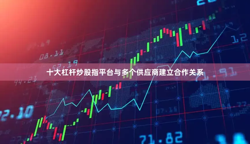 十大杠杆炒股指平台与多个供应商建立合作关系