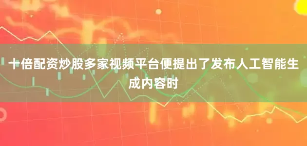 十倍配资炒股多家视频平台便提出了发布人工智能生成内容时