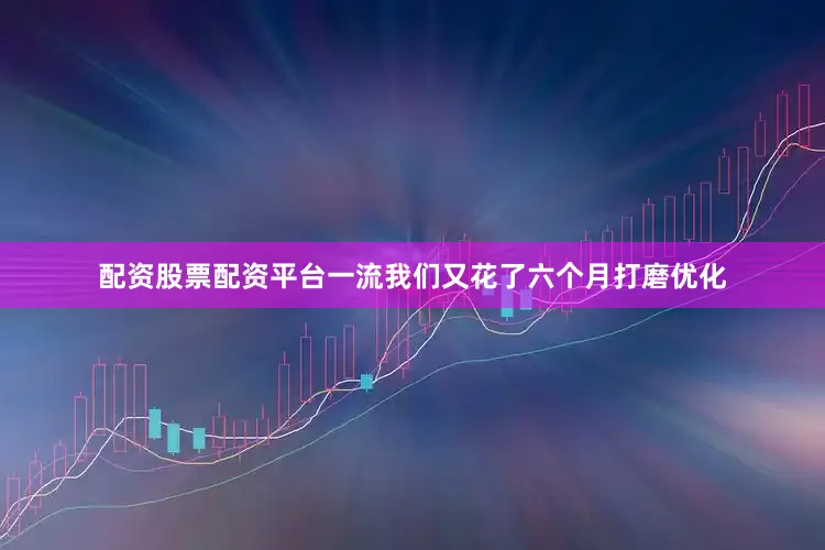 配资股票配资平台一流我们又花了六个月打磨优化