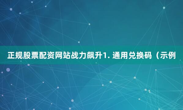 正规股票配资网站战力飙升1. 通用兑换码（示例