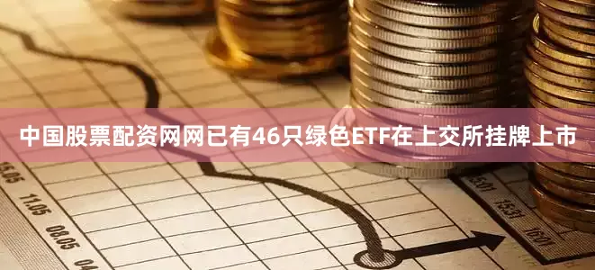 中国股票配资网网已有46只绿色ETF在上交所挂牌上市