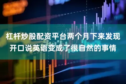 杠杆炒股配资平台两个月下来发现开口说英语变成了很自然的事情