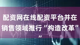 配资网在线配资平台并在销售领域推行“构造改革”