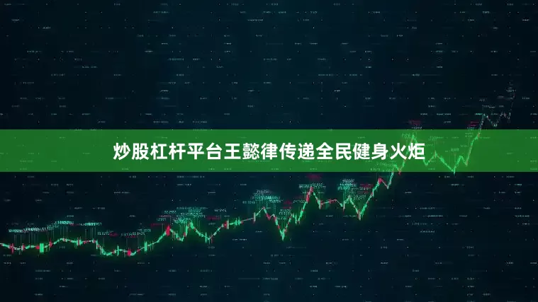 炒股杠杆平台王懿律传递全民健身火炬