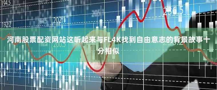 河南股票配资网站这听起来与FL4K找到自由意志的背景故事十分相似