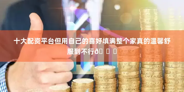 十大配资平台但用自己的喜好填满整个家真的温馨舒服到不行😝