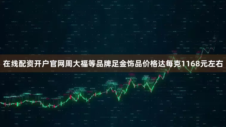 在线配资开户官网周大福等品牌足金饰品价格达每克1168元左右