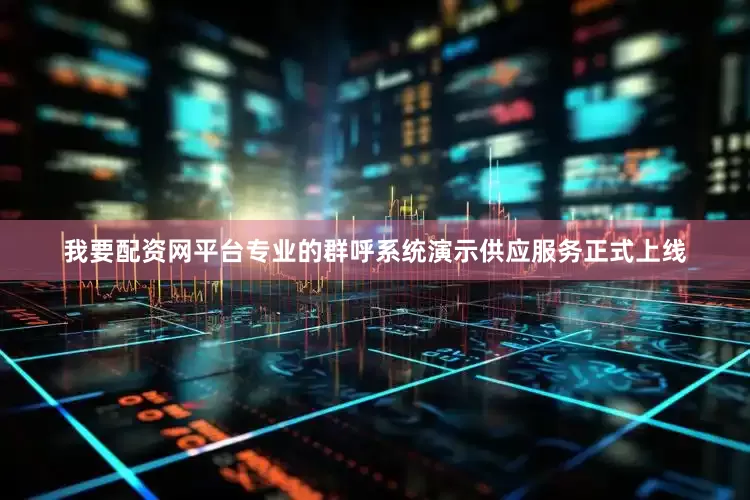 我要配资网平台专业的群呼系统演示供应服务正式上线